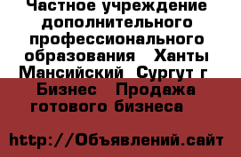 Частное учреждение дополнительного профессионального образования - Ханты-Мансийский, Сургут г. Бизнес » Продажа готового бизнеса   